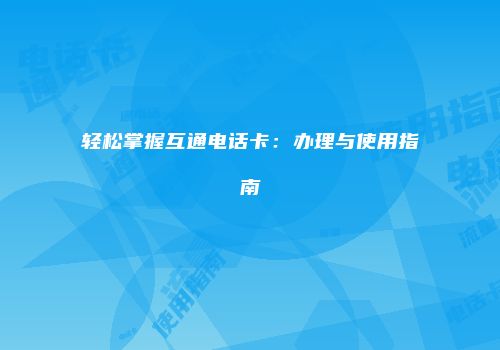 轻松掌握互通电话卡：办理与使用指南