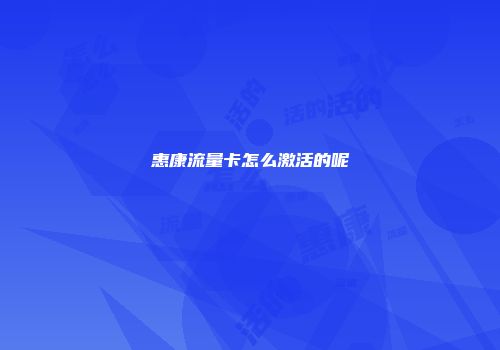 惠康流量卡怎么激活的呢