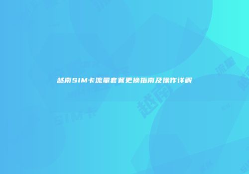 越南SIM卡流量套餐更换指南及操作详解