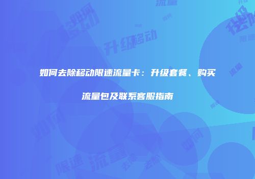 如何去除移动限速流量卡：升级套餐、购买流量包及联系客服指南