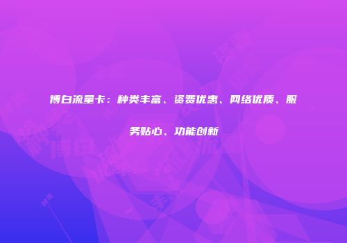 博白流量卡：种类丰富、资费优惠、网络优质、服务贴心、功能创新