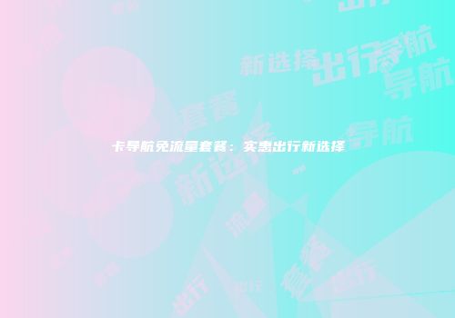 卡导航免流量套餐：实惠出行新选择