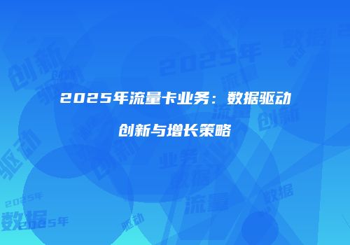 2025年流量卡业务：数据驱动创新与增长策略