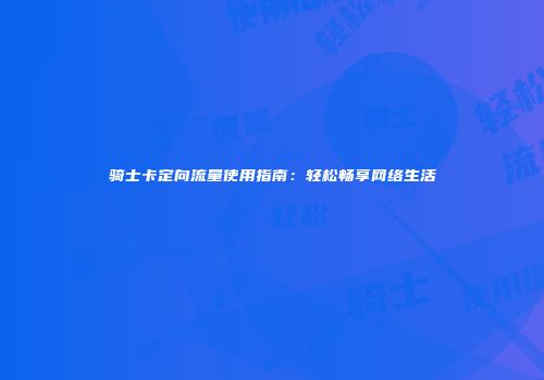 骑士卡定向流量使用指南：轻松畅享网络生活