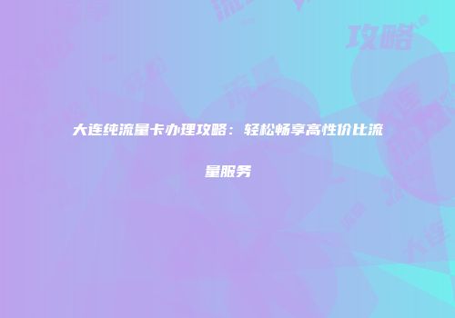 大连纯流量卡办理攻略：轻松畅享高性价比流量服务