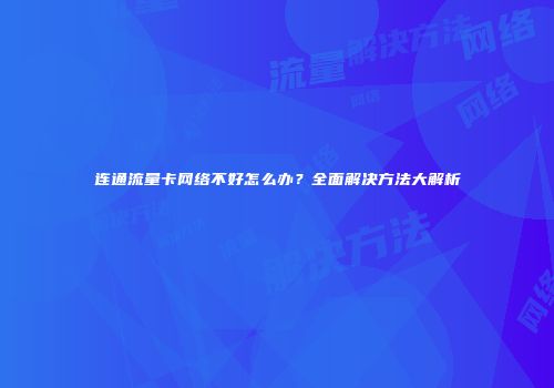 连通流量卡网络不好怎么办？全面解决方法大解析