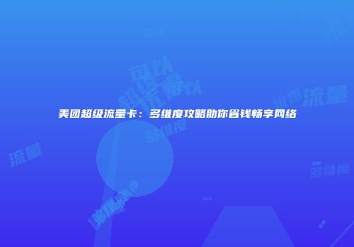 美团超级流量卡：多维度攻略助你省钱畅享网络