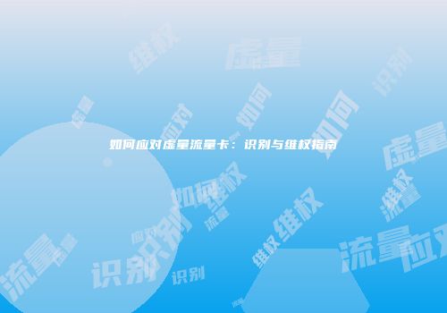 如何应对虚量流量卡：识别与维权指南