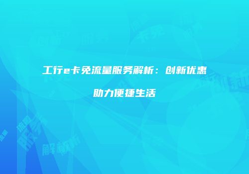 工行e卡免流量服务解析：创新优惠助力便捷生活