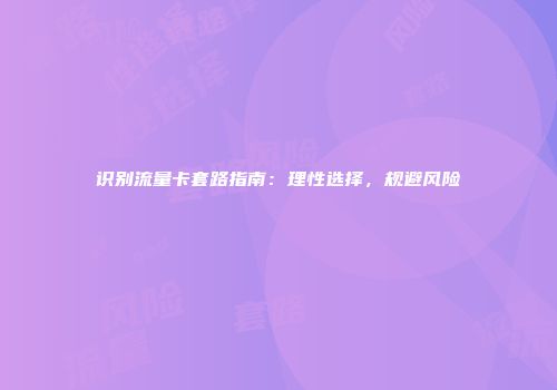 识别流量卡套路指南：理性选择，规避风险