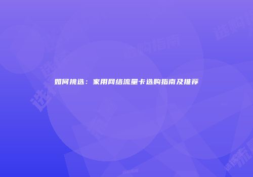 如何挑选：家用网络流量卡选购指南及推荐