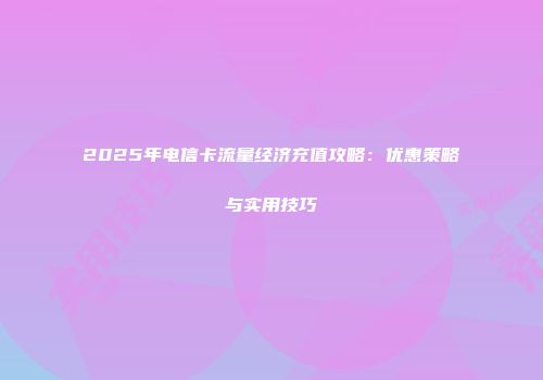 2025年电信卡流量经济充值攻略：优惠策略与实用技巧