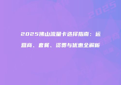 2025佛山流量卡选择指南：运营商、套餐、资费与优惠全解析