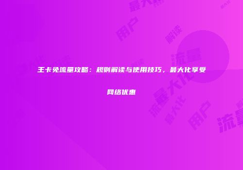 王卡免流量攻略：规则解读与使用技巧，最大化享受网络优惠