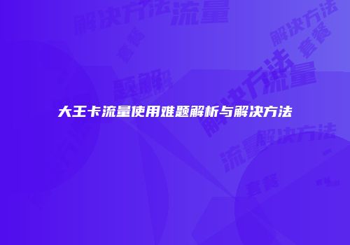 大王卡流量使用难题解析与解决方法
