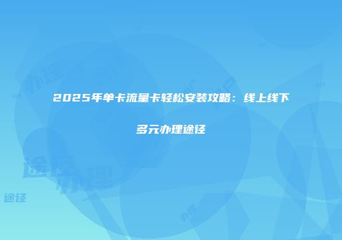 2025年单卡流量卡轻松安装攻略：线上线下多元办理途径