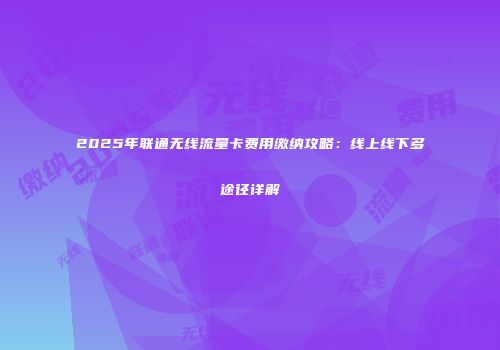 2025年联通无线流量卡费用缴纳攻略：线上线下多途径详解