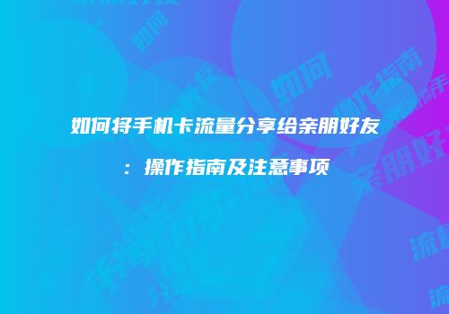 如何将手机卡流量分享给亲朋好友：操作指南及注意事项