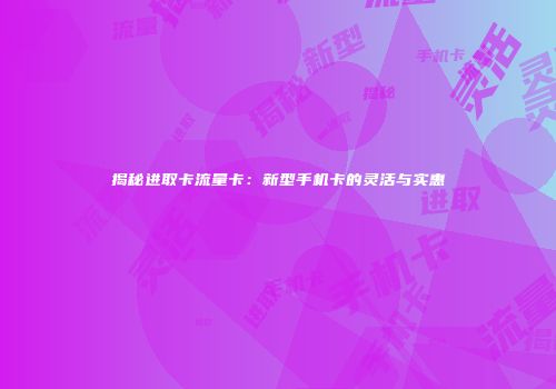 揭秘进取卡流量卡：新型手机卡的灵活与实惠
