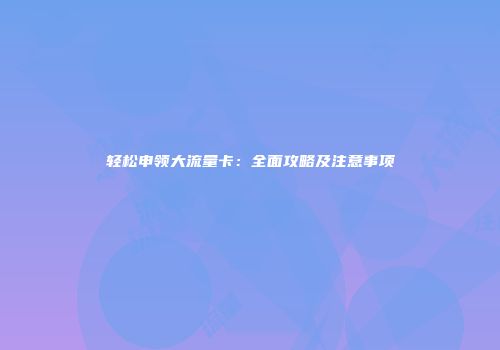 轻松申领大流量卡：全面攻略及注意事项