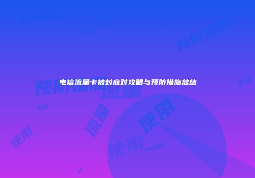 电信流量卡被封应对攻略与预防措施总结