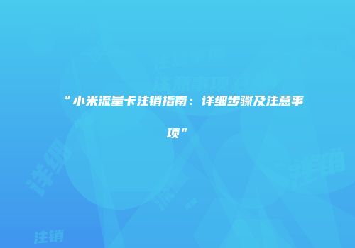 “小米流量卡注销指南：详细步骤及注意事项”