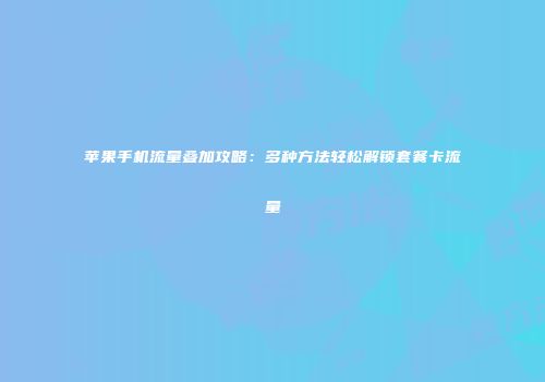 苹果手机流量叠加攻略：多种方法轻松解锁套餐卡流量