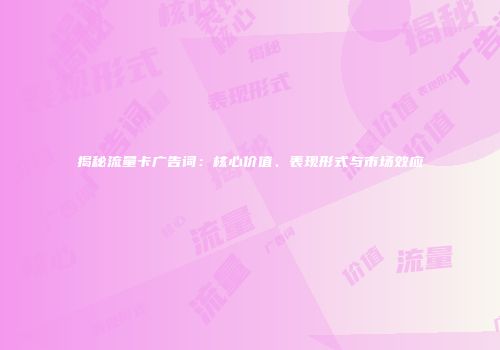 揭秘流量卡广告词：核心价值、表现形式与市场效应