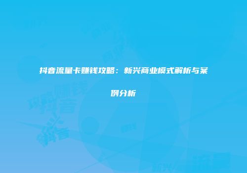 抖音流量卡赚钱攻略：新兴商业模式解析与案例分析