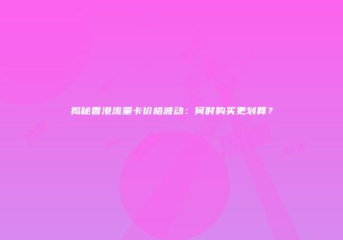 揭秘香港流量卡价格波动：何时购买更划算？