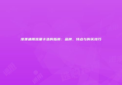 港澳通用流量卡选购指南：品牌、特点与购买技巧
