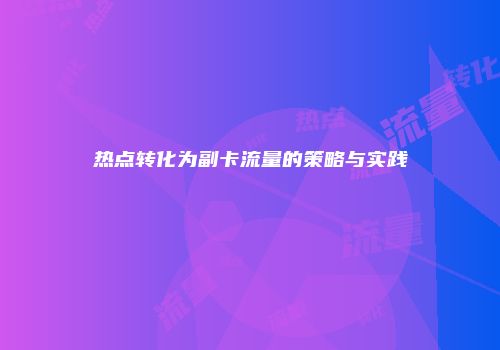 热点转化为副卡流量的策略与实践
