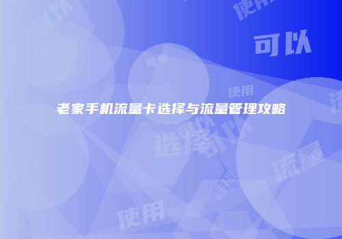 老家手机流量卡选择与流量管理攻略