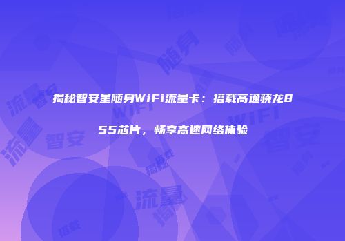 揭秘智安星随身WiFi流量卡：搭载高通骁龙855芯片，畅享高速网络体验