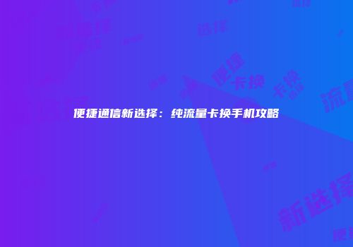 便捷通信新选择：纯流量卡换手机攻略