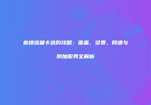 春晚流量卡选购攻略：覆盖、资费、网速与附加服务全解析