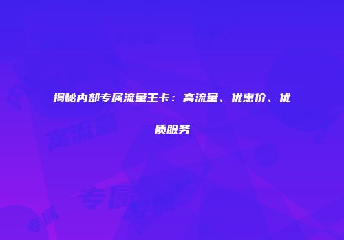 揭秘内部专属流量王卡：高流量、优惠价、优质服务