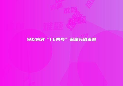 轻松应对“1卡两号”流量充值难题