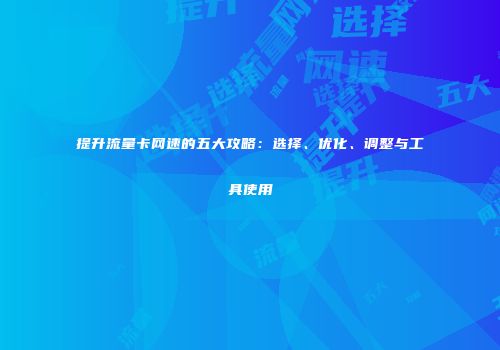 提升流量卡网速的五大攻略：选择、优化、调整与工具使用
