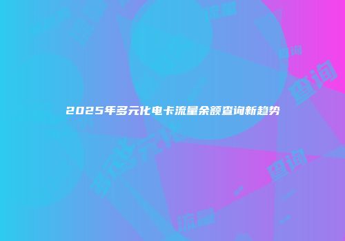 2025年多元化电卡流量余额查询新趋势