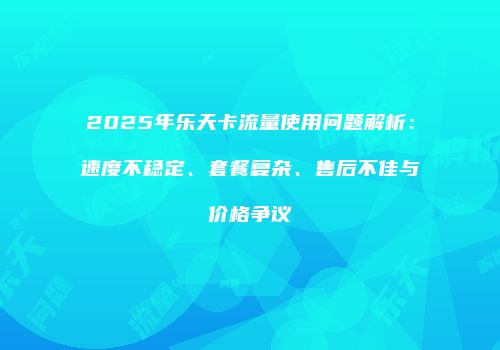 2025年乐天卡流量使用问题解析：速度不稳定、套餐复杂、售后不佳与价格争议