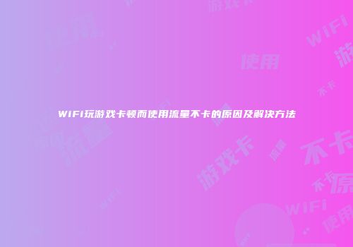 WiFi玩游戏卡顿而使用流量不卡的原因及解决方法