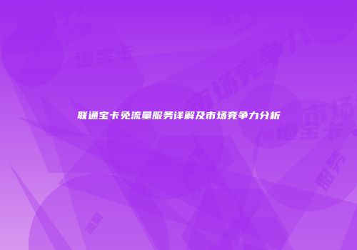 联通宝卡免流量服务详解及市场竞争力分析