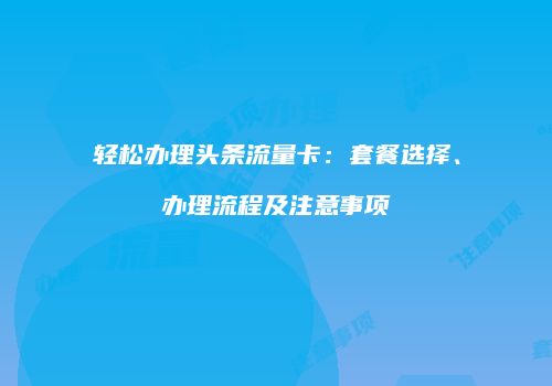 轻松办理头条流量卡：套餐选择、办理流程及注意事项