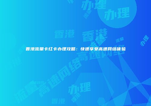 香港流量卡红卡办理攻略：快速享受高速网络体验