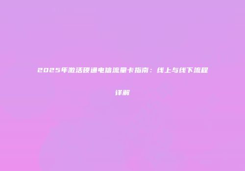 2025年激活硕通电信流量卡指南：线上与线下流程详解