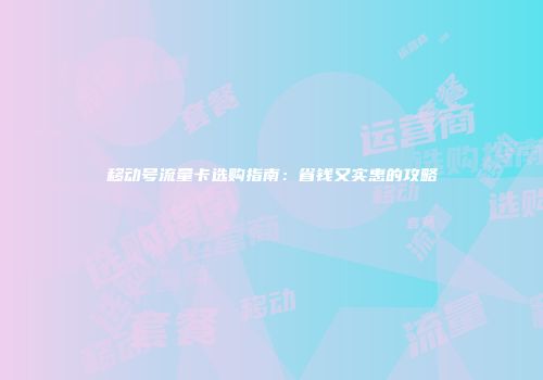 移动号流量卡选购指南：省钱又实惠的攻略