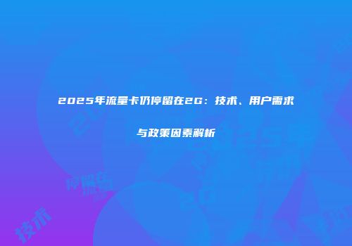 2025年流量卡仍停留在2G：技术、用户需求与政策因素解析