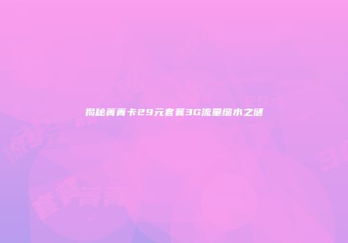 揭秘菁菁卡29元套餐3G流量缩水之谜