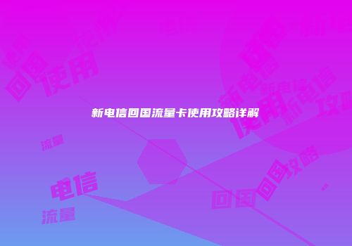 新电信回国流量卡使用攻略详解
